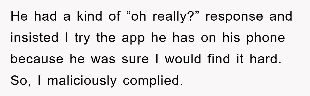He had a kind of “oh really?” response and insisted I try the app he has on his phone because he was sure I would find it hard. So, I...