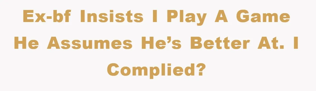 Ex-BF insists I play a game he assumes he’s better at. I complied?