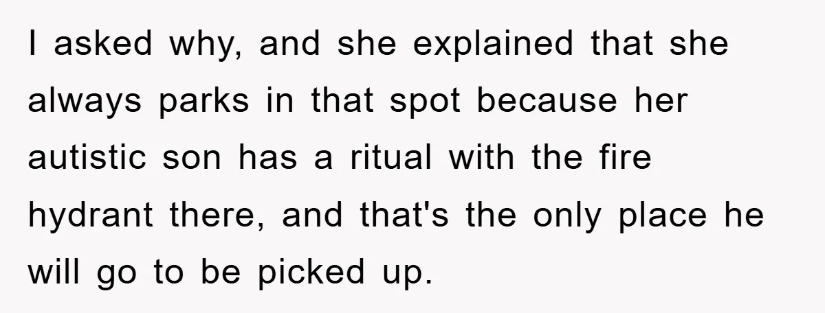Woman Stands Her Ground In School Parking Lot, Accused Of “Ruining” An Autistic Student’s Routine I asked why, and she explained that she always parks in that spot because her autistic son has a ritual with the fire hydrant there, and that's the only place...
