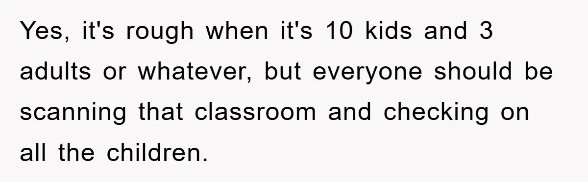 Woman Stands Her Ground In School Parking Lot, Accused Of “Ruining” An Autistic Student’s Routine Yes, it's rough when it's 10 kids and 3 adults or whatever, but everyone should be scanning that classroom and checking on all the children.
