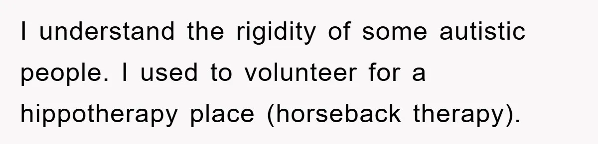 Woman Stands Her Ground In School Parking Lot, Accused Of “Ruining” An Autistic Student’s Routine I understand the rigidity of some autistic people. I used to volunteer for a hippotherapy place (horseback therapy).