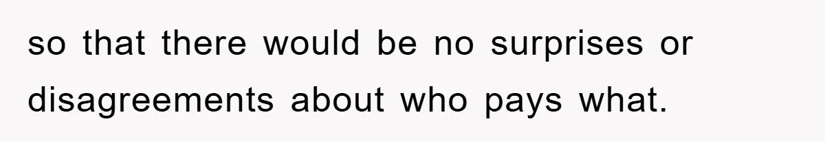 so that there would be no surprises or disagreements about who pays what.