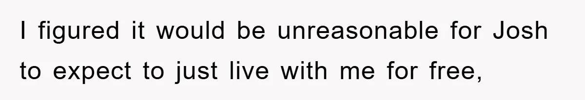 I figured it would be unreasonable for Josh to expect to just live with me for free,