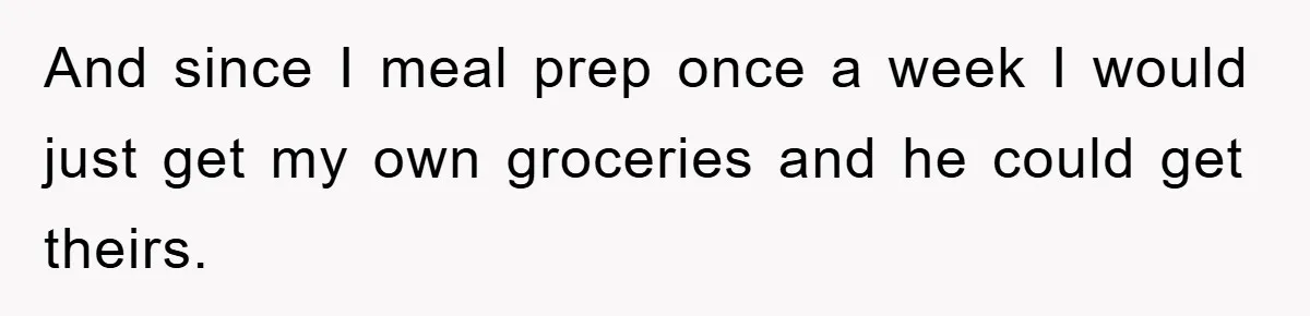 And since I meal prep once a week I would just get my own groceries and he could get theirs.