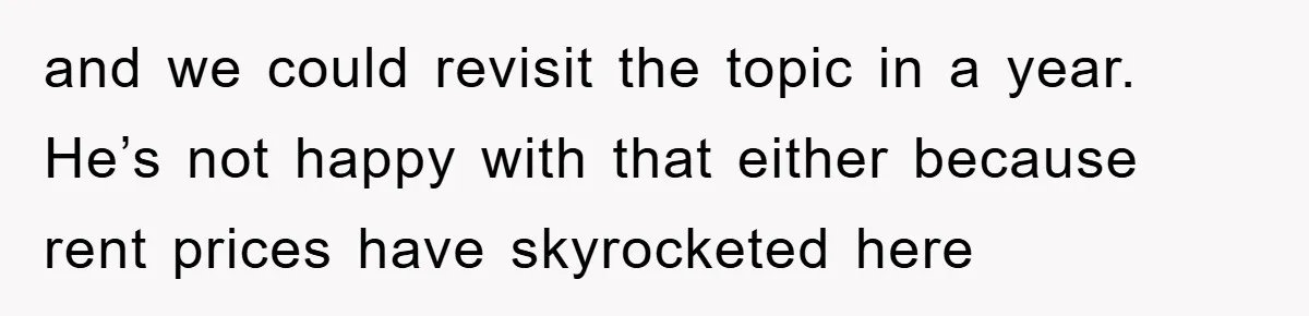 and we could revisit the topic in a year. He’s not happy with that either because rent prices have skyrocketed here