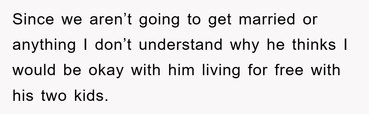 Since we aren’t going to get married or anything I don’t understand why he thinks I would be okay with him living for free with his two kids.