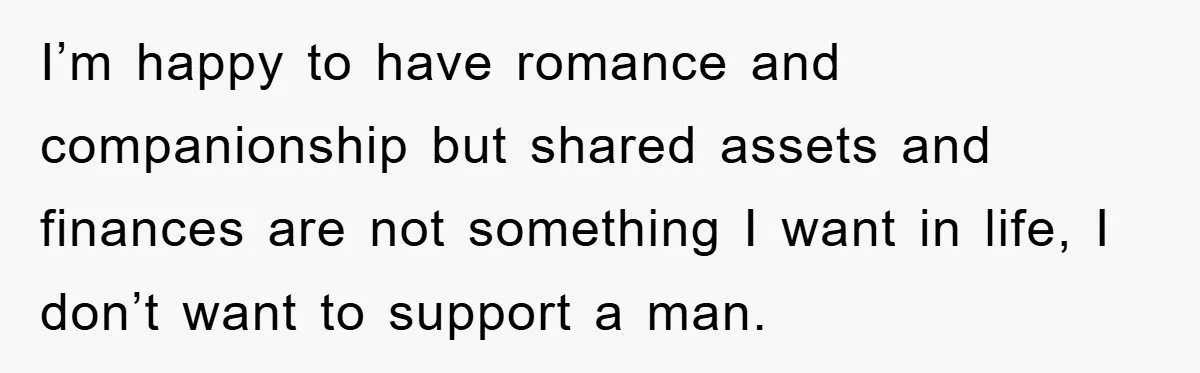 I’m happy to have romance and companionship but shared assets and finances are not something I want in life, I don’t want to support a man.