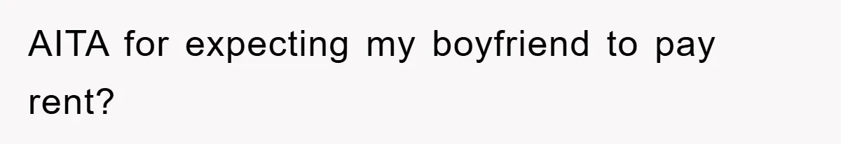 AITA for expecting my boyfriend to pay rent?