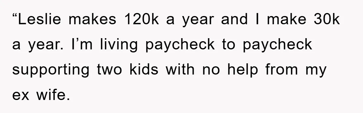 “Leslie makes 120k a year and I make 30k a year. I’m living paycheck to paycheck supporting two kids with no help from my ex wife.