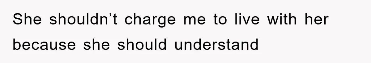 She shouldn’t charge me to live with her because she should understand