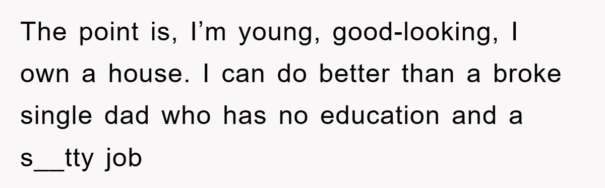 The point is, I’m young, good-looking, I own a house. I can do better than a broke single dad who has no education and a s__tty job