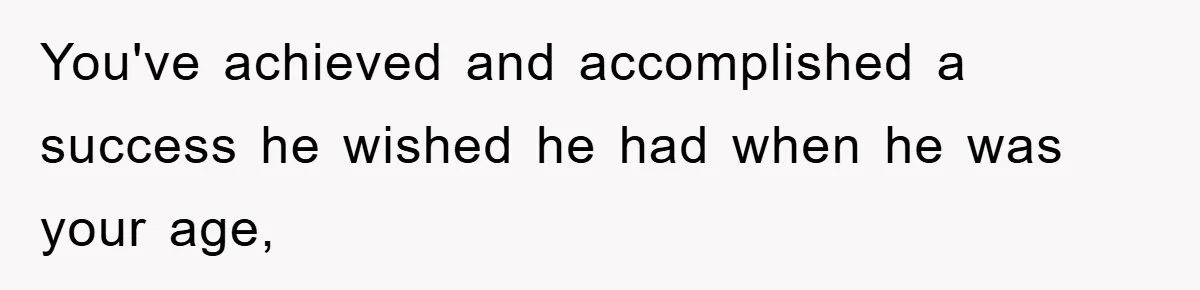 You've achieved and accomplished a success he wished he had when he was your age,