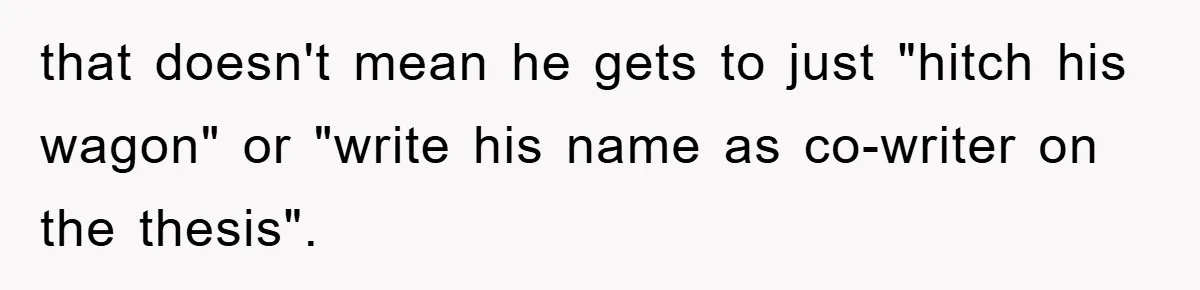that doesn't mean he gets to just "hitch his wagon" or "write his name as co-writer on the thesis".