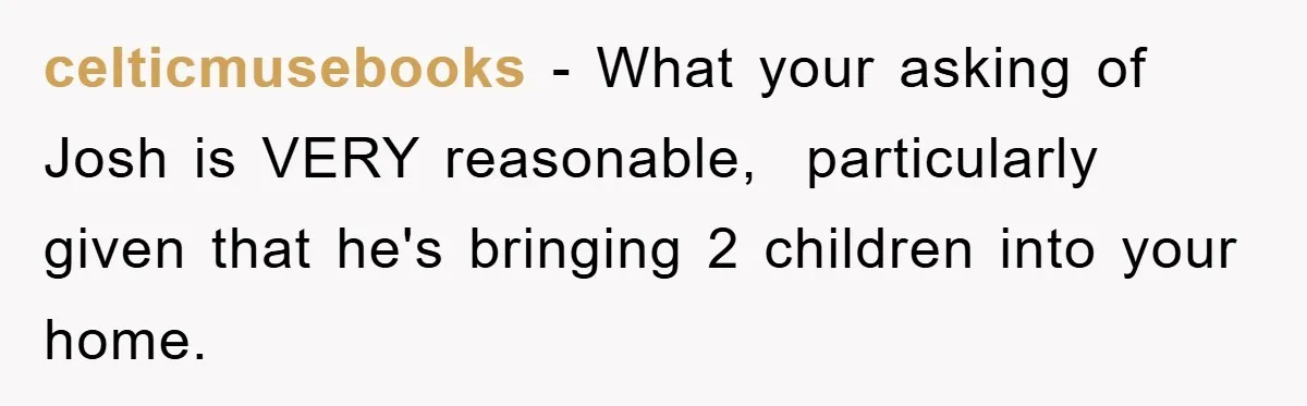celticmusebooks − What your asking of Josh is VERY reasonable,  particularly given that he's bringing 2 children into your home.