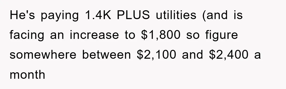 He's paying 1.4K PLUS utilities (and is facing an increase to $1,800 so figure somewhere between $2,100 and $2,400 a month