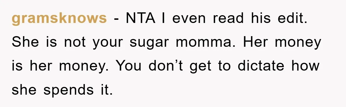 gramsknows − NTA I even read his edit. She is not your sugar momma. Her money is her money. You don’t get to dictate how she spends it.