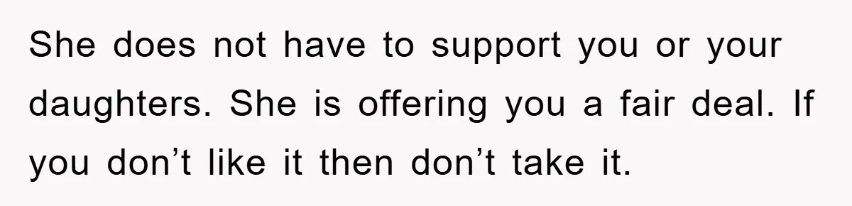 She does not have to support you or your daughters. She is offering you a fair deal. If you don’t like it then don’t take it.