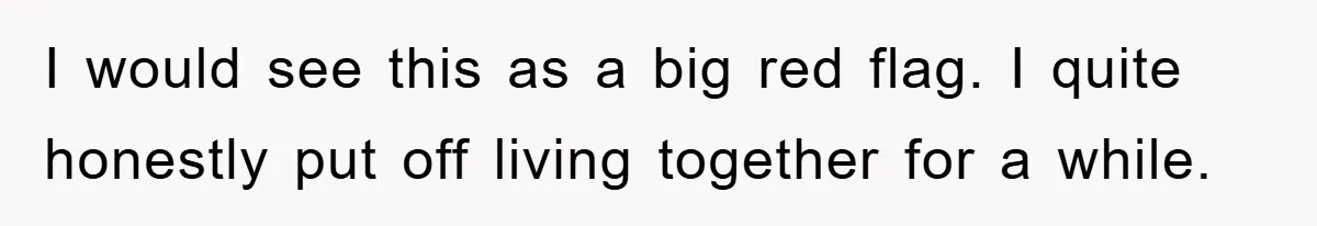 I would see this as a big red flag. I quite honestly put off living together for a while.