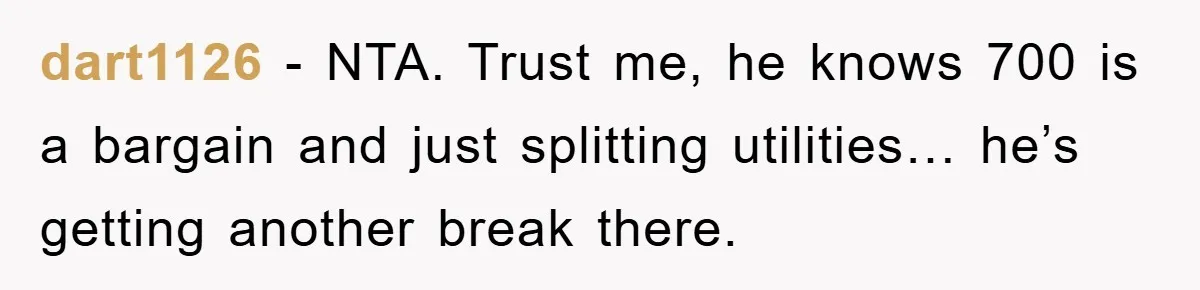dart1126 − NTA. Trust me, he knows 700 is a bargain and just splitting utilities… he’s getting another break there.