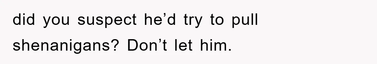 did you suspect he’d try to pull shenanigans? Don’t let him.