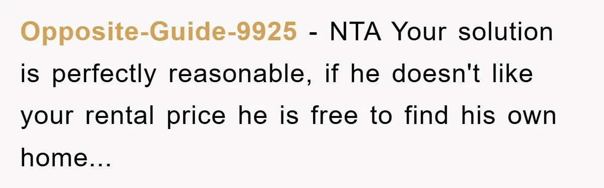 Opposite-Guide-9925 − NTA Your solution is perfectly reasonable, if he doesn't like your rental price he is free to find his own home...