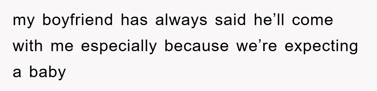 my boyfriend has always said he’ll come with me especially because we’re expecting a baby