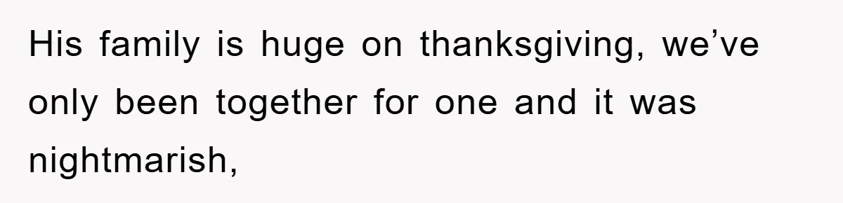 His family is huge on thanksgiving, we’ve only been together for one and it was nightmarish,