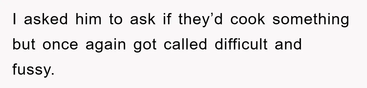 I asked him to ask if they’d cook something but once again got called difficult and fussy.