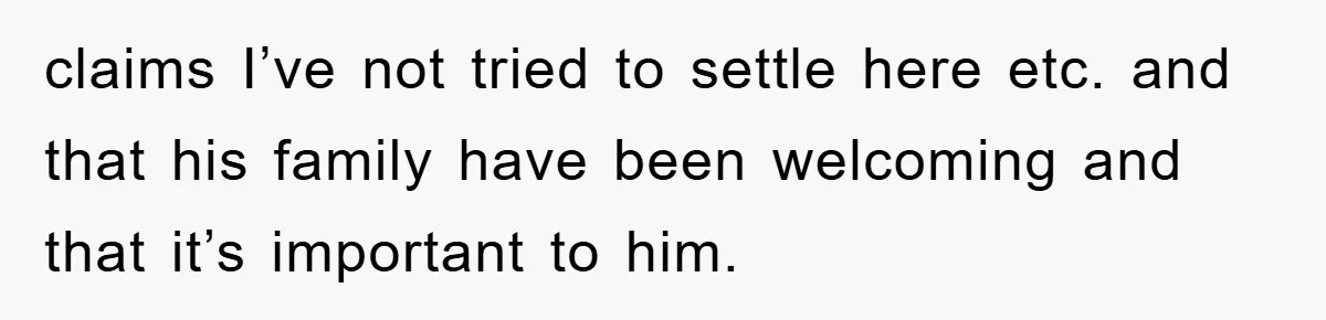 claims I’ve not tried to settle here etc. and that his family have been welcoming and that it’s important to him.