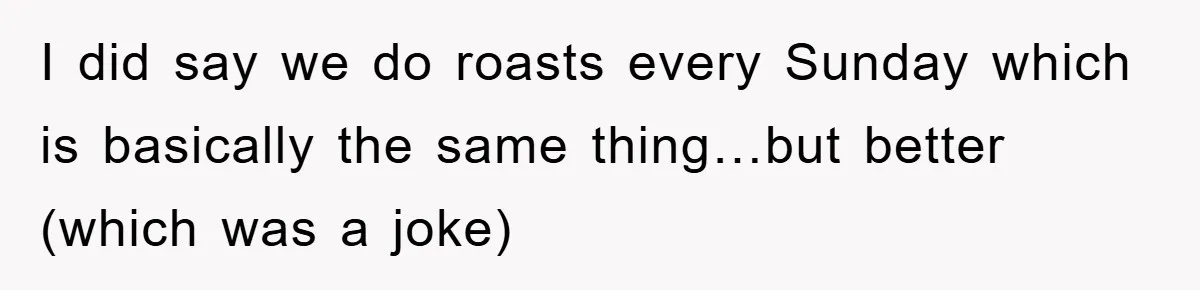 I did say we do roasts every Sunday which is basically the same thing…but better (which was a joke)
