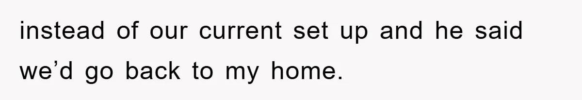 instead of our current set up and he said we’d go back to my home.