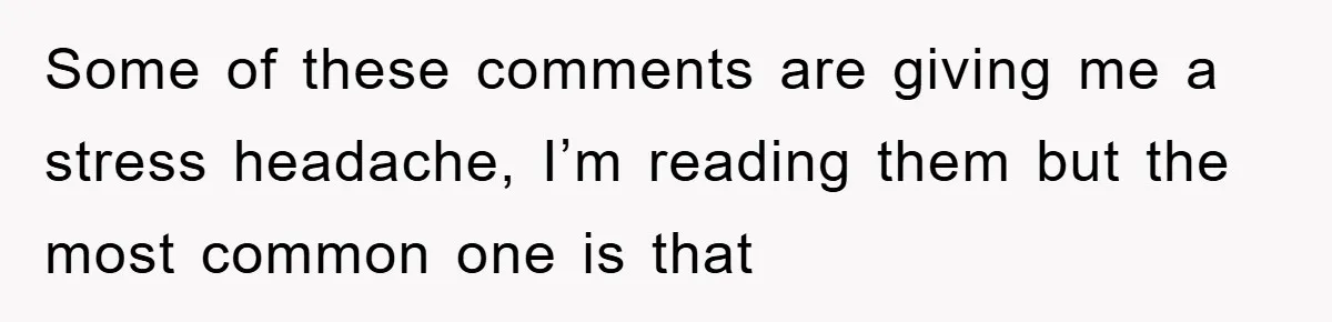 Some of these comments are giving me a stress headache, I’m reading them but the most common one is that