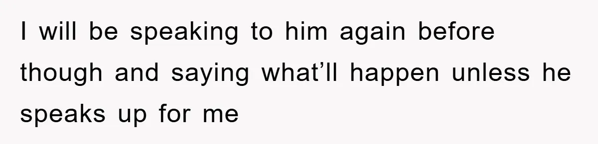 I will be speaking to him again before though and saying what’ll happen unless he speaks up for me