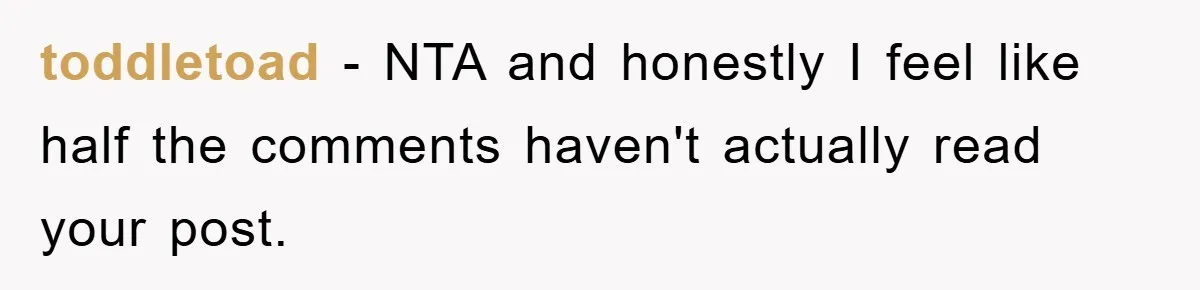 toddletoad − NTA and honestly I feel like half the comments haven't actually read your post.