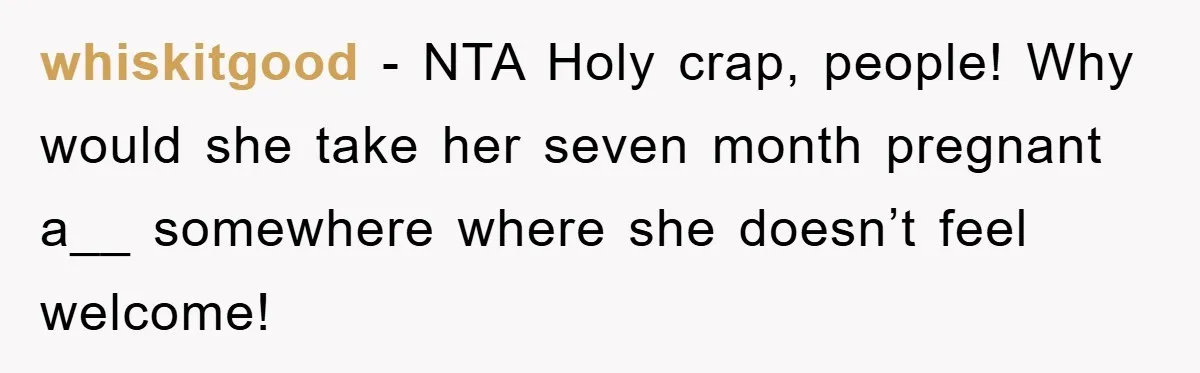 whiskitgood − NTA Holy crap, people! Why would she take her seven month pregnant a__ somewhere where she doesn’t feel welcome!