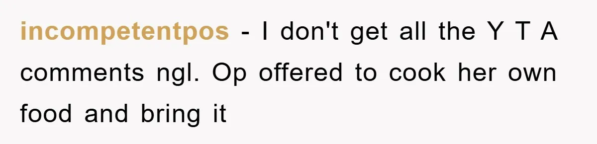 incompetentpos − I don't get all the Y T A comments ngl. Op offered to cook her own food and bring it