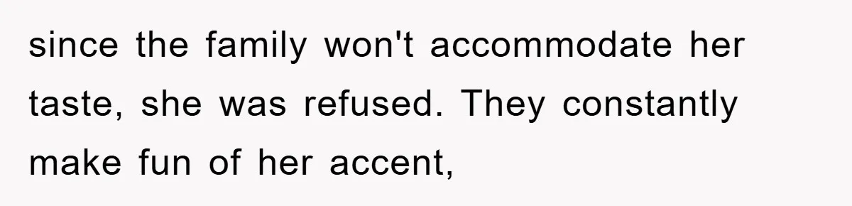 since the family won't accommodate her taste, she was refused. They constantly make fun of her accent,