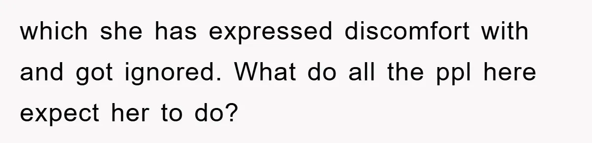which she has expressed discomfort with and got ignored. What do all the ppl here expect her to do?