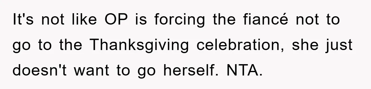 It's not like OP is forcing the fiancé not to go to the Thanksgiving celebration, she just doesn't want to go herself. NTA.