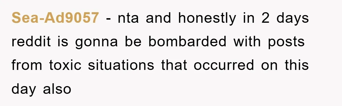 Sea-Ad9057 − nta and honestly in 2 days reddit is gonna be bombarded with posts from toxic situations that occurred on this day also