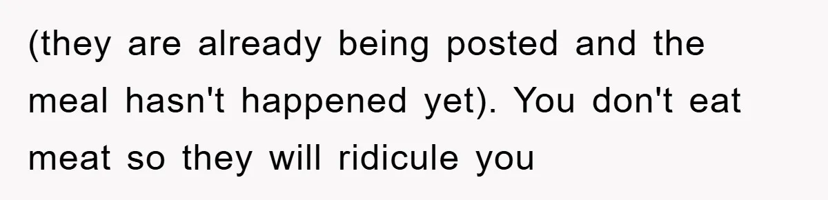 (they are already being posted and the meal hasn't happened yet). You don't eat meat so they will ridicule you