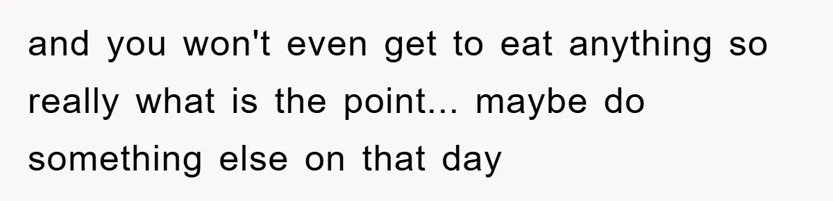 and you won't even get to eat anything so really what is the point... maybe do something else on that day