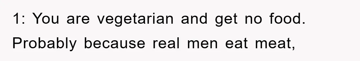 1: You are vegetarian and get no food. Probably because real men eat meat,