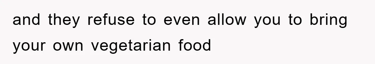 and they refuse to even allow you to bring your own vegetarian food