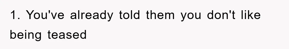 1. You've already told them you don't like being teased
