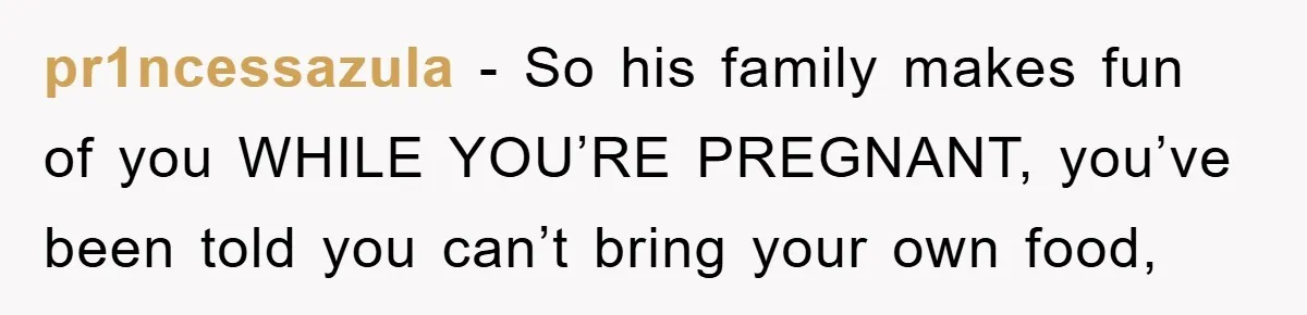 pr1ncessazula − So his family makes fun of you WHILE YOU’RE PREGNANT, you’ve been told you can’t bring your own food,