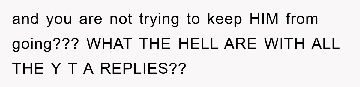 and you are not trying to keep HIM from going??? WHAT THE HELL ARE WITH ALL THE Y T A REPLIES??
