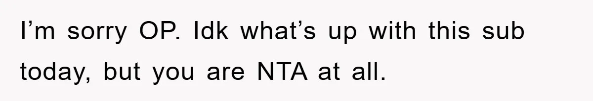 I’m sorry OP. Idk what’s up with this sub today, but you are NTA at all.