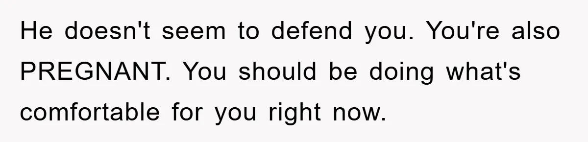 He doesn't seem to defend you. You're also PREGNANT. You should be doing what's comfortable for you right now.
