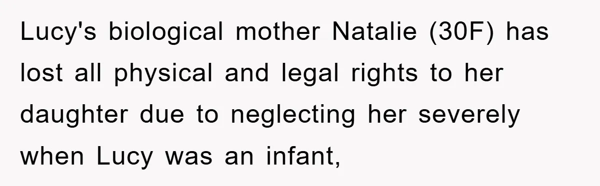 Lucy's biological mother Natalie (30F) has lost all physical and legal rights to her daughter due to neglecting her severely when Lucy was an infant,